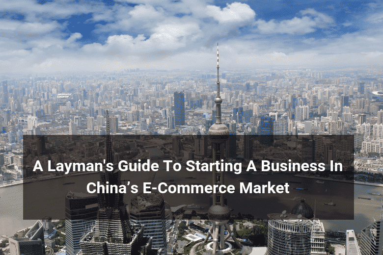 A Layman’s Guide To Starting A Business In China’s E-Commerce Market ...